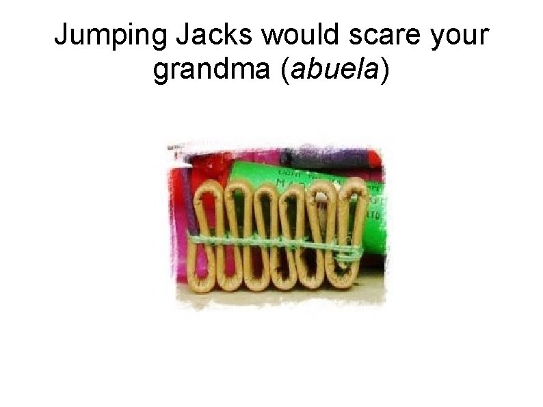 Jumping Jacks would scare your grandma (abuela) 