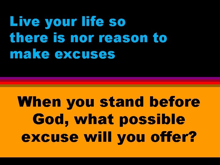 Live your life so there is nor reason to make excuses When you stand