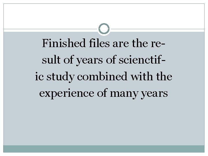Finished files are the result of years of scienctific study combined with the experience