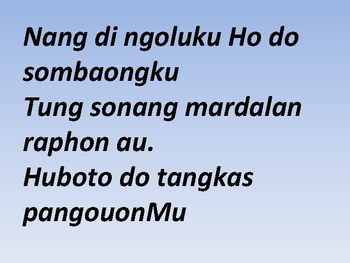 Nang di ngoluku Ho do sombaongku Tung sonang mardalan raphon au. Huboto do tangkas