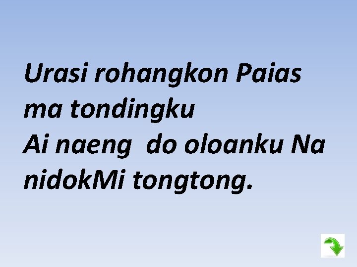 Urasi rohangkon Paias ma tondingku Ai naeng do oloanku Na nidok. Mi tong. 