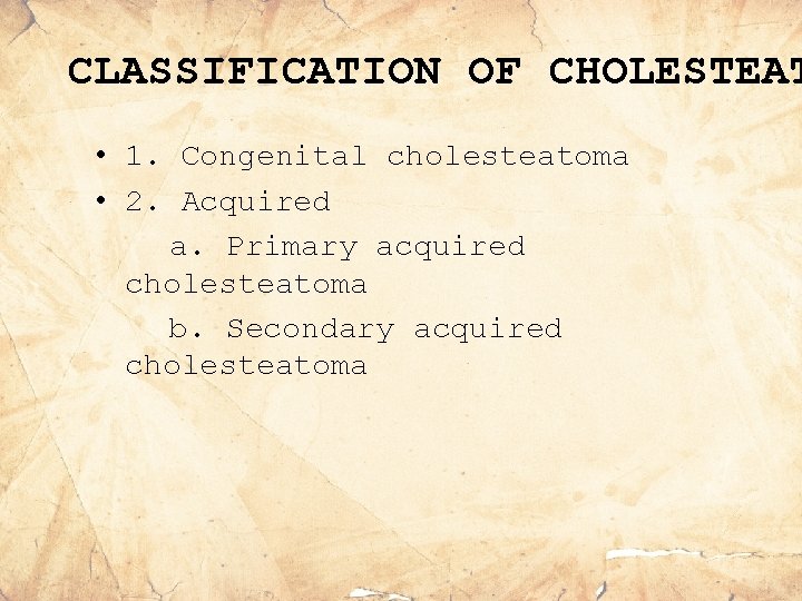 CLASSIFICATION OF CHOLESTEAT • 1. Congenital cholesteatoma • 2. Acquired a. Primary acquired cholesteatoma