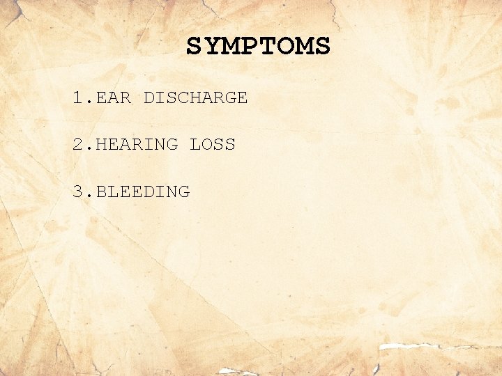 SYMPTOMS 1. EAR DISCHARGE 2. HEARING LOSS 3. BLEEDING 