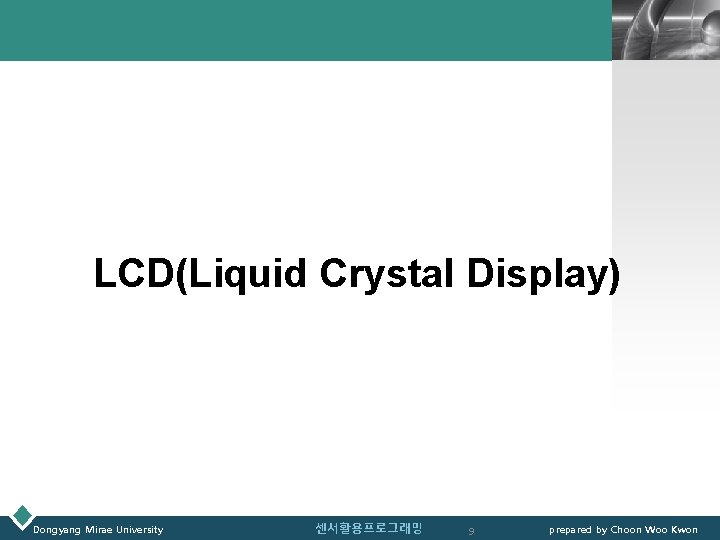 LOGO LCD(Liquid Crystal Display) Dongyang Mirae University 센서활용프로그래밍 9 prepared by Choon Woo Kwon