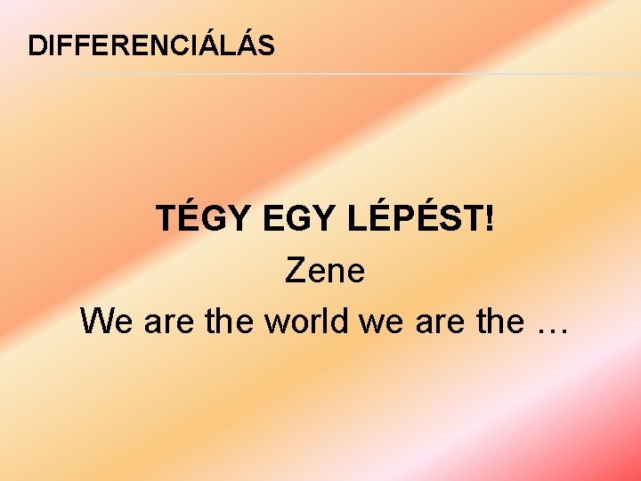 DIFFERENCIÁLÁS TÉGY EGY LÉPÉST! Zene We are the world we are the … 