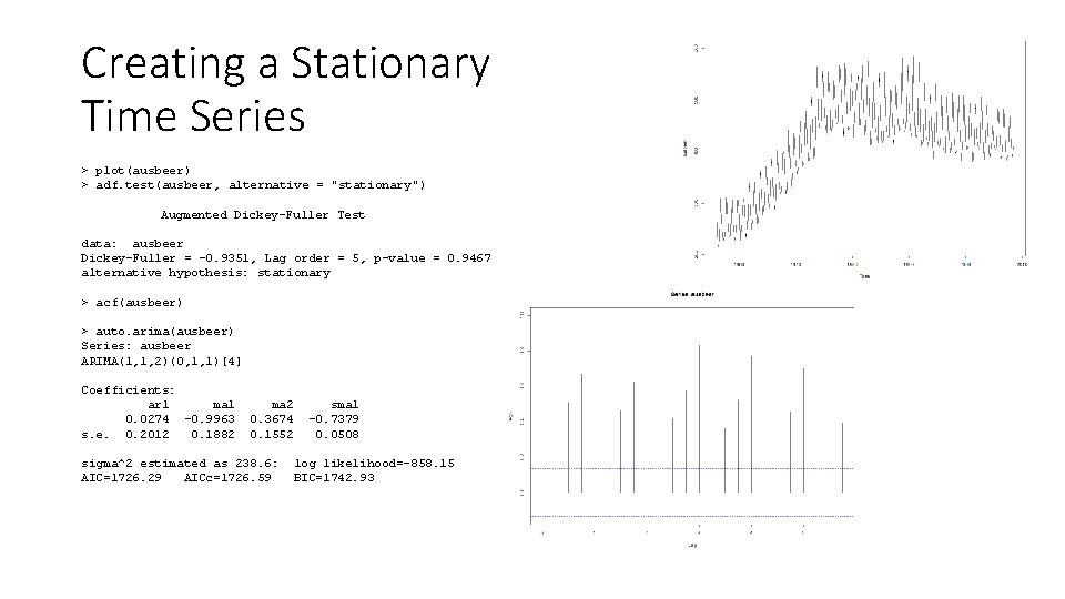 Creating a Stationary Time Series > plot(ausbeer) > adf. test(ausbeer, alternative = "stationary") Augmented