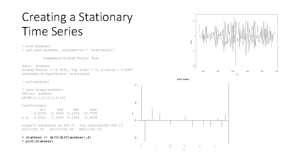 Creating a Stationary Time Series > plot(ausbeer) > adf. test(ausbeer, alternative = "stationary") Augmented