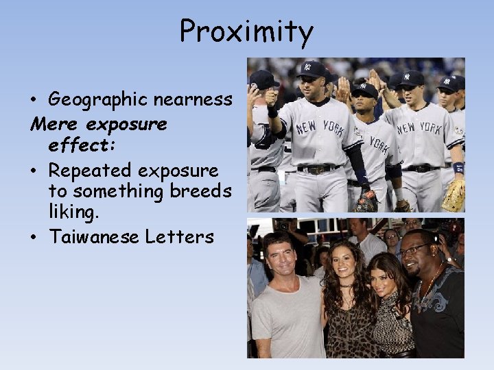 Proximity • Geographic nearness Mere exposure effect: • Repeated exposure to something breeds liking.