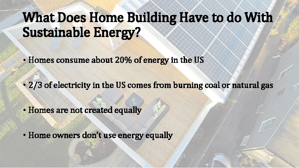 What Does Home Building Have to do With Sustainable Energy? • Homes consume about