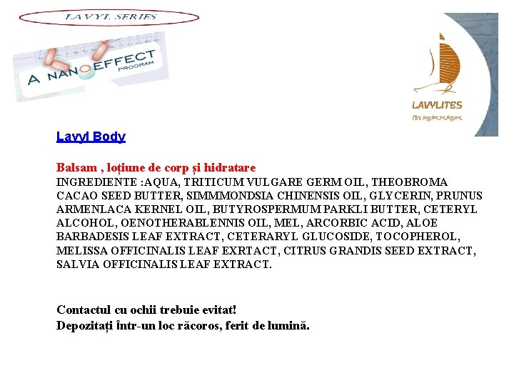 Lavyl Body Balsam , loțiune de corp și hidratare INGREDIENTE : AQUA, TRITICUM VULGARE Lavyl Body Balsam , loțiune de corp și hidratare INGREDIENTE : AQUA, TRITICUM VULGARE