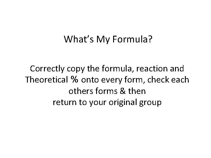 What’s My Formula? Correctly copy the formula, reaction and Theoretical % onto every form,