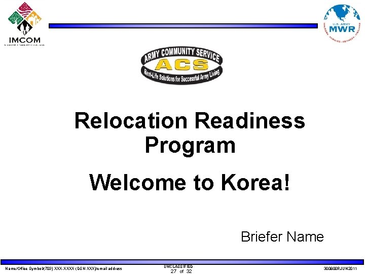 Relocation Readiness Program Welcome to Korea! Briefer Name/Office Symbol/(703) XXX-XXXX (DSN XXX)/email address UNCLASSIFIED