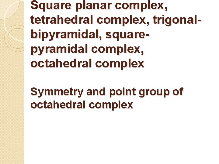 Square planar complex, tetrahedral complex, trigonalbipyramidal, squarepyramidal complex, octahedral complex Symmetry and point group