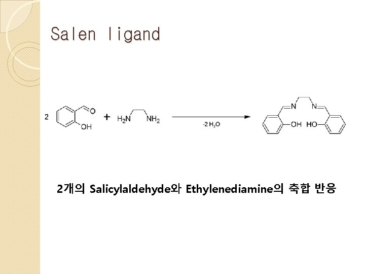 Salen ligand 2개의 Salicylaldehyde와 Ethylenediamine의 축합 반응 