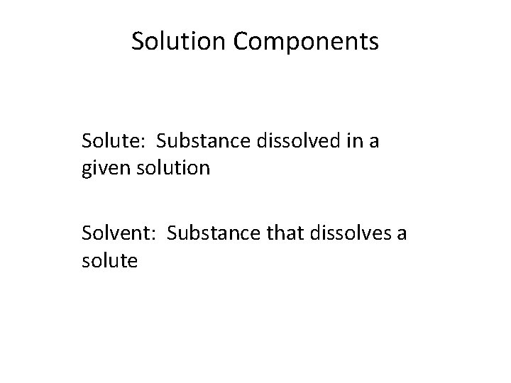 Solution Components Solute: Substance dissolved in a given solution Solvent: Substance that dissolves a