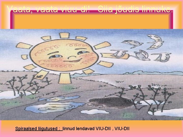 Vaata, vaata viuu-di! Siia jõudis linnuke. Spiraalsed liigutused : linnud lendavad VIU-DII , VIU-DII