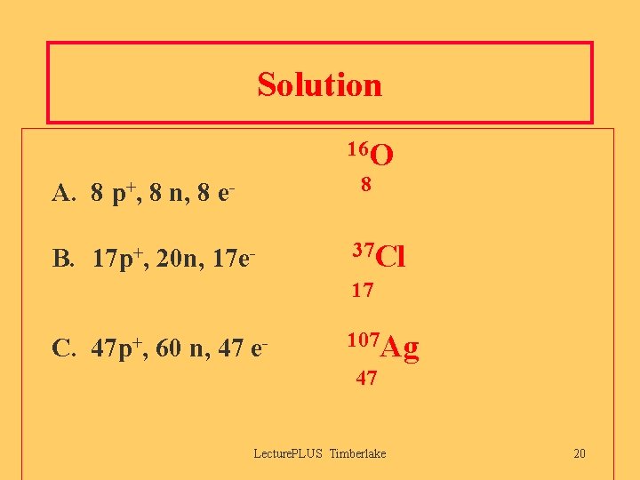 Solution 16 O 8 A. 8 p+, 8 n, 8 e. B. 17 p+,