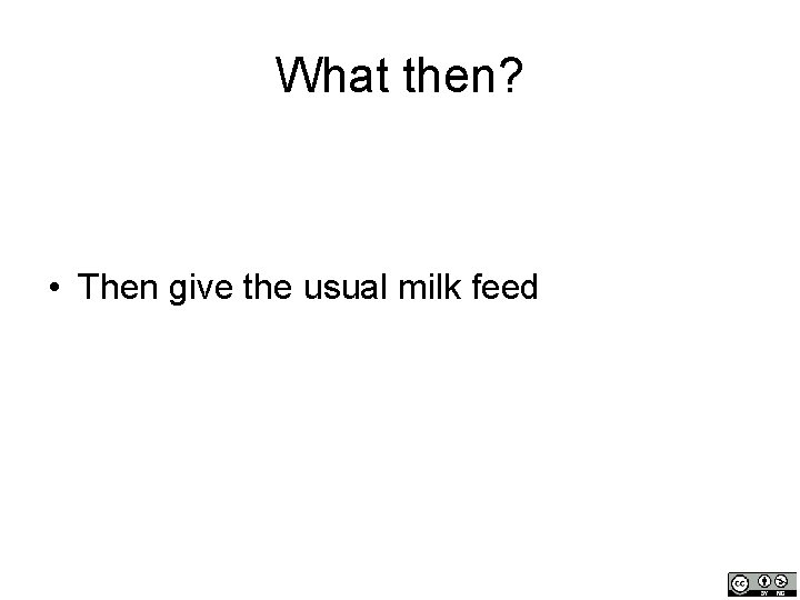 What then? • Then give the usual milk feed 