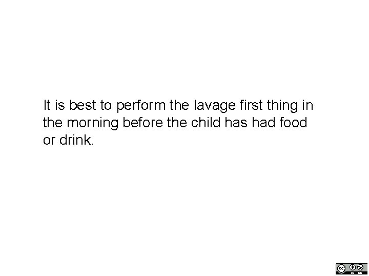 It is best to perform the lavage first thing in the morning before the