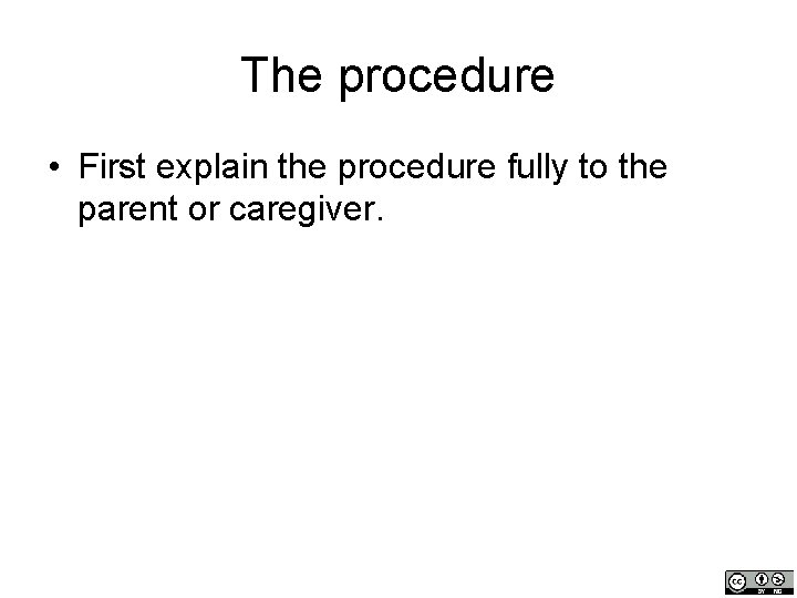 The procedure • First explain the procedure fully to the parent or caregiver. 