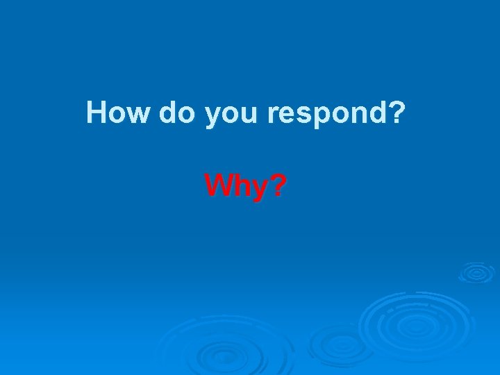 How do you respond? Why? 