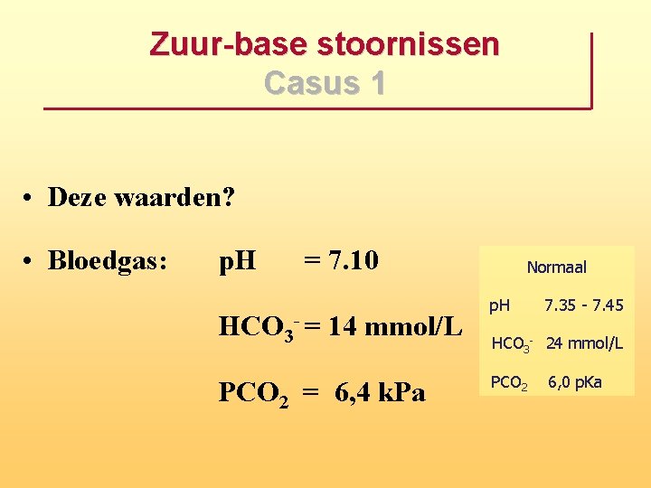 Zuur base stoornissen Casus 1 • Deze waarden? • Bloedgas: p. H = 7.