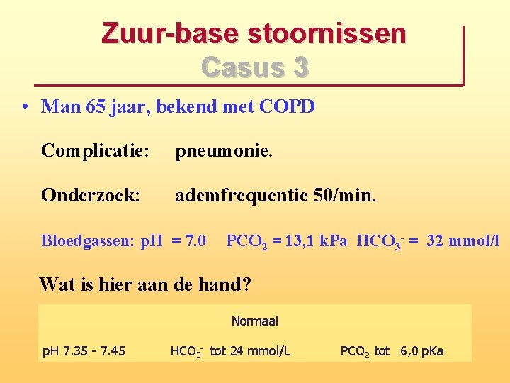 Zuur base stoornissen Casus 3 • Man 65 jaar, bekend met COPD Complicatie: pneumonie.