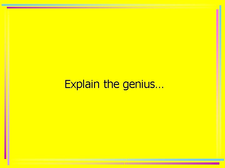 Explain the genius… 