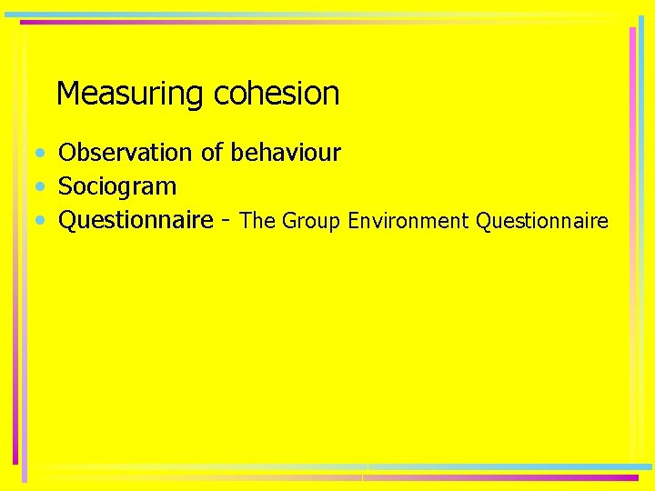 Measuring cohesion • Observation of behaviour • Sociogram • Questionnaire - The Group Environment