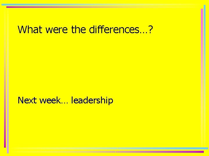 What were the differences…? Next week… leadership 