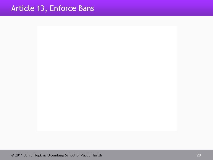 Article 13, Enforce Bans 2011 Johns Hopkins Bloomberg School of Public Health 28 