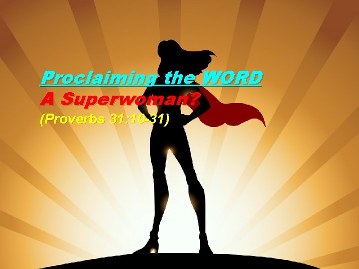 Proclaiming the WORD A Superwoman? (Proverbs 31: 10 -31) 