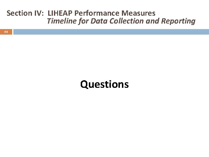 Section IV: LIHEAP Performance Measures Timeline for Data Collection and Reporting 64 Questions 