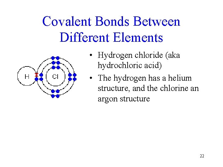 Covalent Bonds Between Different Elements • Hydrogen chloride (aka hydrochloric acid) • The hydrogen