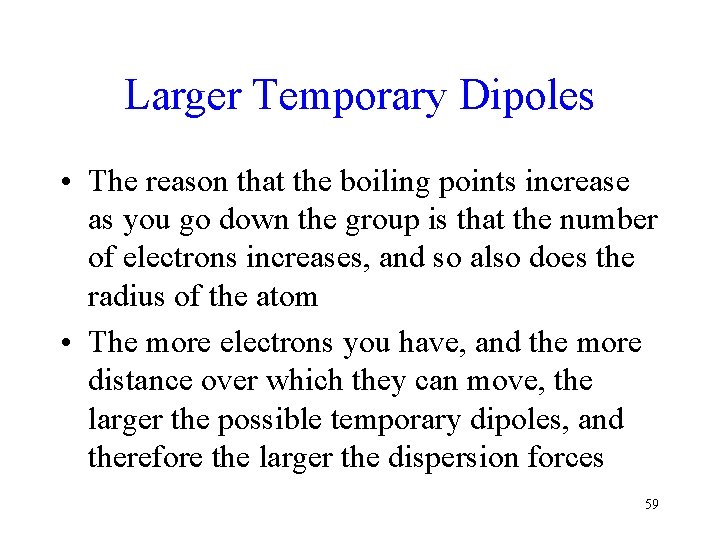 Larger Temporary Dipoles • The reason that the boiling points increase as you go