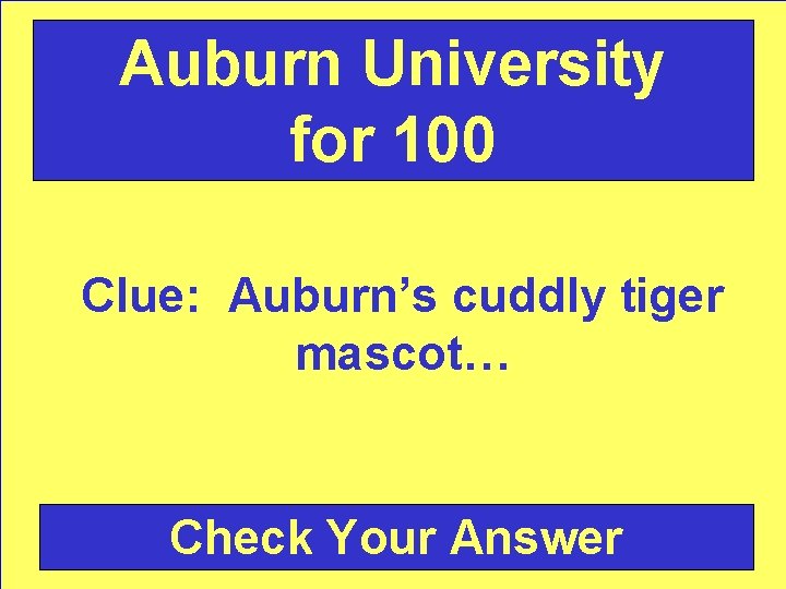 Auburn University for 100 Clue: Auburn’s cuddly tiger mascot… Check Your Answer 