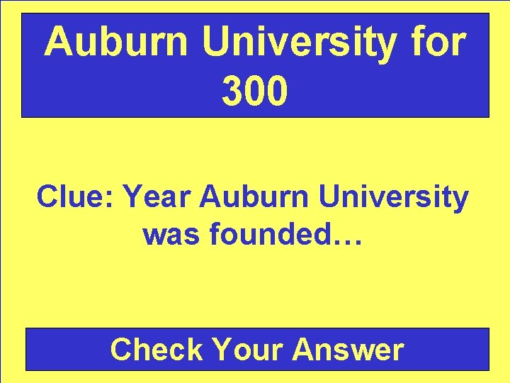 Auburn University for 300 Clue: Year Auburn University was founded… Check Your Answer 