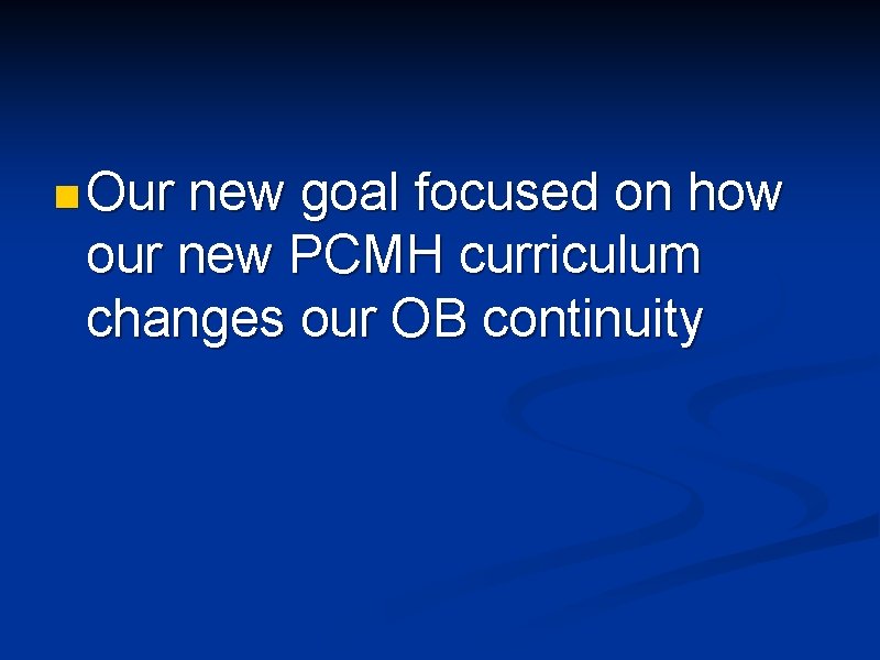 n Our new goal focused on how our new PCMH curriculum changes our OB