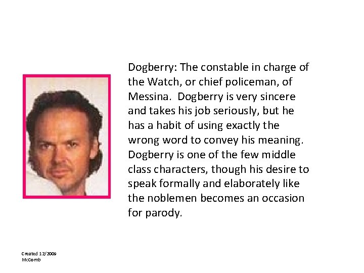 Dogberry: The constable in charge of the Watch, or chief policeman, of Messina. Dogberry