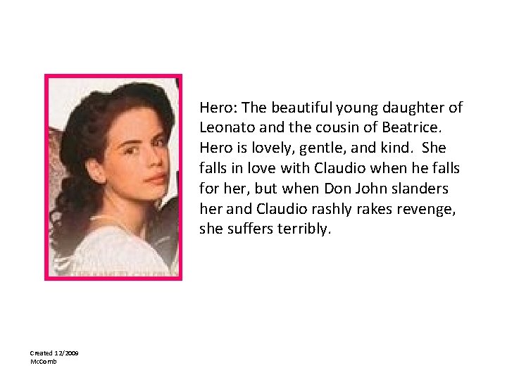 Hero: The beautiful young daughter of Leonato and the cousin of Beatrice. Hero is