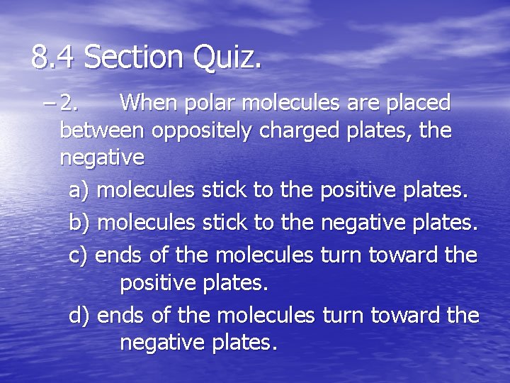 8. 4 Section Quiz. – 2. When polar molecules are placed between oppositely charged