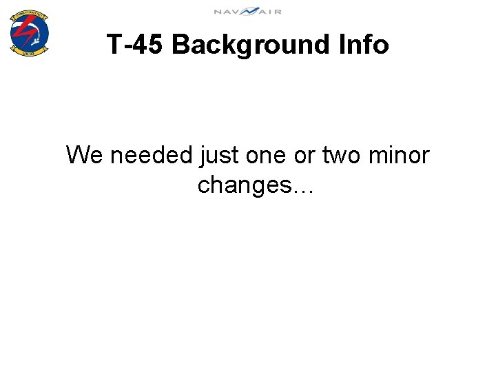 T-45 Background Info We needed just one or two minor changes… 