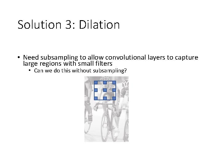 Solution 3: Dilation • Need subsampling to allow convolutional layers to capture large regions