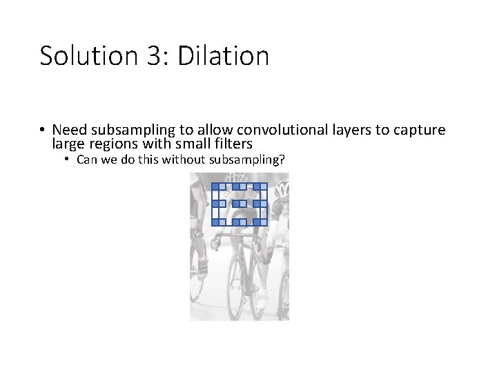Solution 3: Dilation • Need subsampling to allow convolutional layers to capture large regions