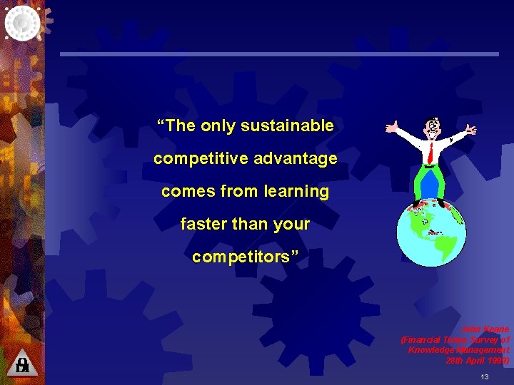 “The only sustainable competitive advantage comes from learning faster than your competitors” John Keane