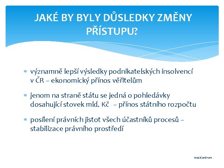  JAKÉ BY BYLY DŮSLEDKY ZMĚNY PŘÍSTUPU? významně lepší výsledky podnikatelských insolvencí v ČR