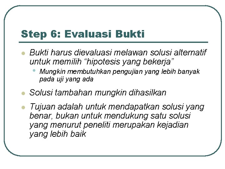 Step 6: Evaluasi Bukti l Bukti harus dievaluasi melawan solusi alternatif untuk memilih “hipotesis