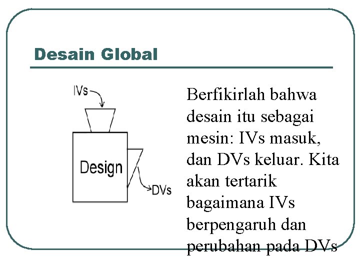 Desain Global Berfikirlah bahwa desain itu sebagai mesin: IVs masuk, dan DVs keluar. Kita