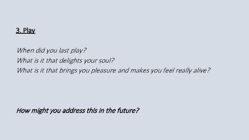 3. Play When did you last play? What is it that delights your soul?