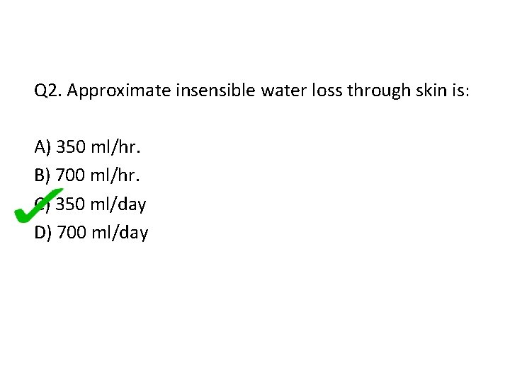 Q 2. Approximate insensible water loss through skin is: A) 350 ml/hr. B) 700